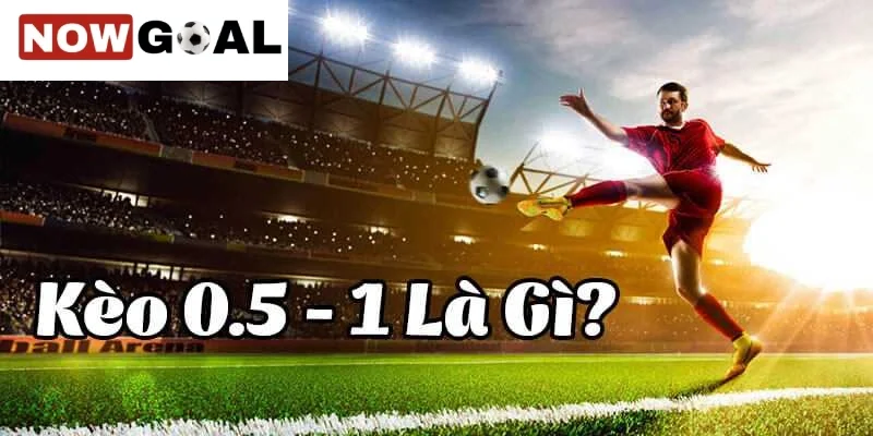 NowGoal trực tuyến 0.5-1 là gì?